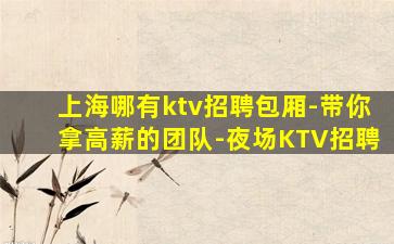 上海哪有ktv招聘包厢-带你拿高薪的团队-夜场KTV招聘